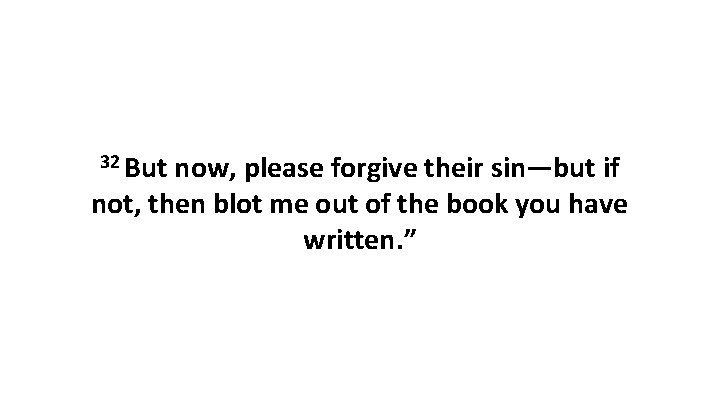 32 But now, please forgive their sin—but if not, then blot me out of 32 But now, please forgive their sin—but if not, then blot me out of
