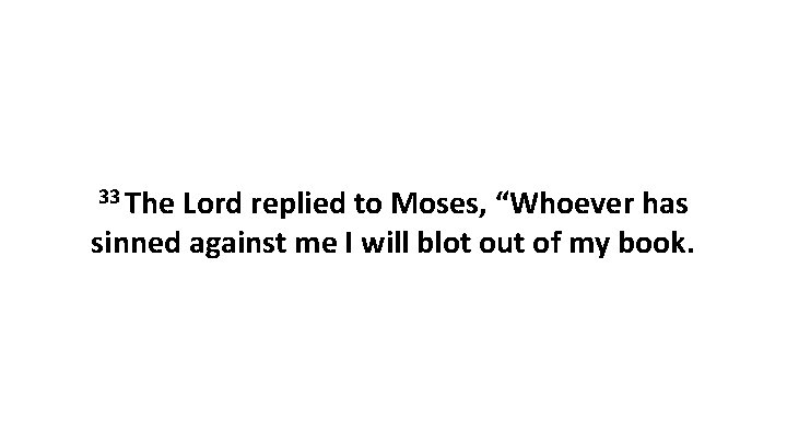 33 The Lord replied to Moses, “Whoever has sinned against me I will blot 33 The Lord replied to Moses, “Whoever has sinned against me I will blot