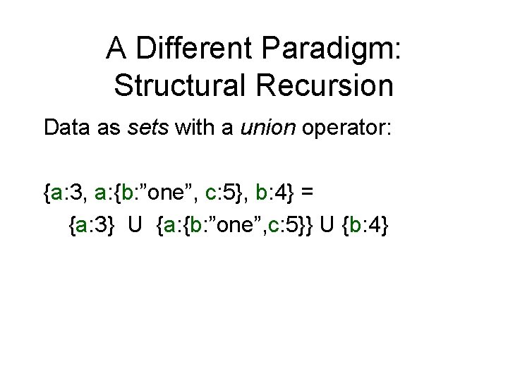 A Different Paradigm: Structural Recursion Data as sets with a union operator: {a: 3,