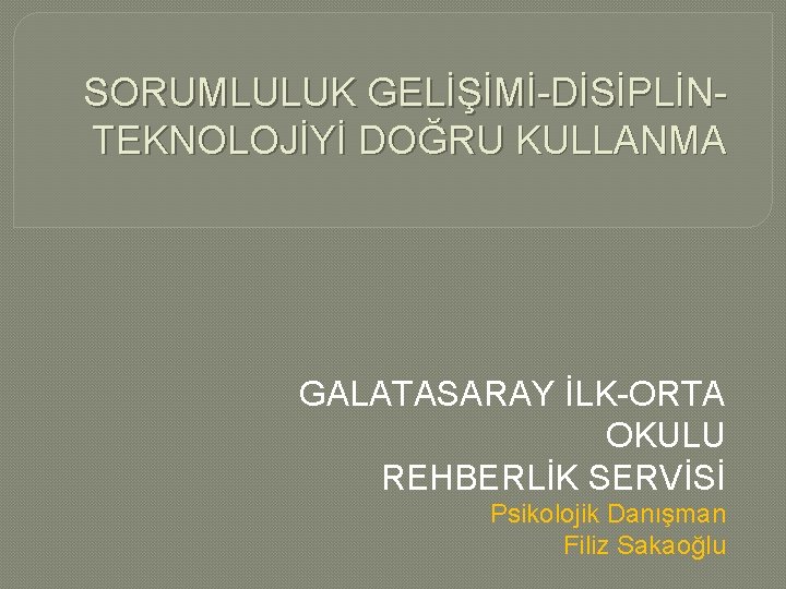 SORUMLULUK GELİŞİMİ-DİSİPLİNTEKNOLOJİYİ DOĞRU KULLANMA GALATASARAY İLK-ORTA OKULU REHBERLİK SERVİSİ Psikolojik Danışman Filiz Sakaoğlu 
