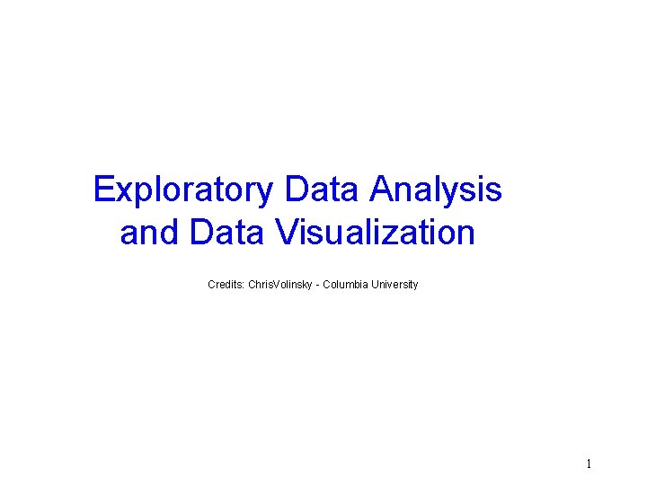 Exploratory Data Analysis and Data Visualization Credits: Chris. Volinsky - Columbia University 1 