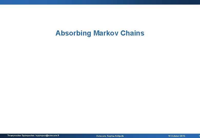 Absorbing Markov Chains Thrasyvoulos Spyropoulos / spyropou@eurecom. fr Eurecom, Sophia-Antipolis 15 October 2012 1
