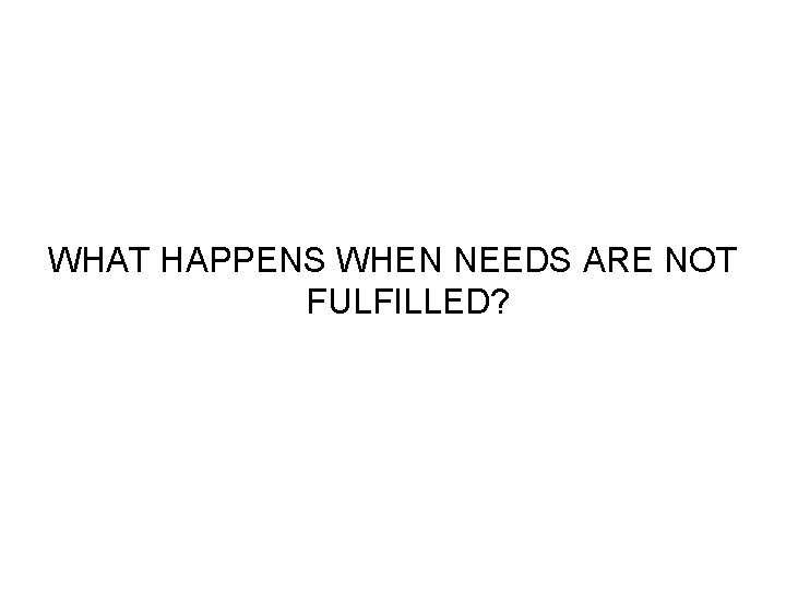 WHAT HAPPENS WHEN NEEDS ARE NOT FULFILLED? WHAT HAPPENS WHEN NEEDS ARE NOT FULFILLED?