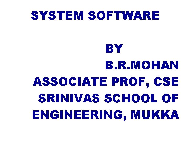 SYSTEM SOFTWARE BY B. R. MOHAN ASSOCIATE PROF, CSE SRINIVAS SCHOOL OF ENGINEERING, MUKKA