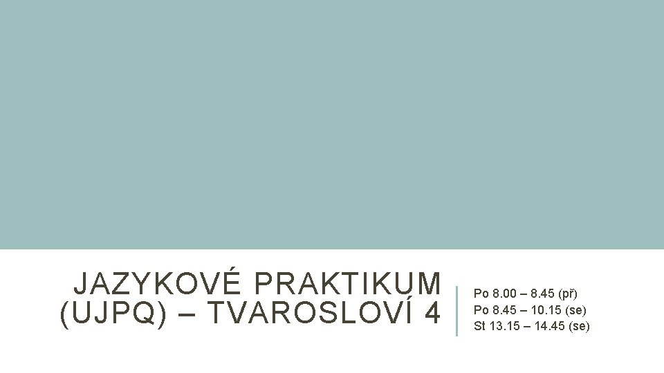 JAZYKOVÉ PRAKTIKUM (UJPQ) – TVAROSLOVÍ 4 Po 8. 00 – 8. 45 (př) Po