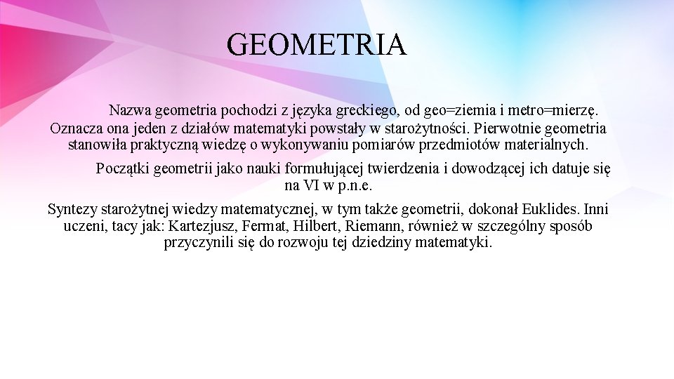 GEOMETRIA Nazwa geometria pochodzi z języka greckiego, od geo=ziemia i metro=mierzę. Oznacza ona jeden GEOMETRIA Nazwa geometria pochodzi z języka greckiego, od geo=ziemia i metro=mierzę. Oznacza ona jeden