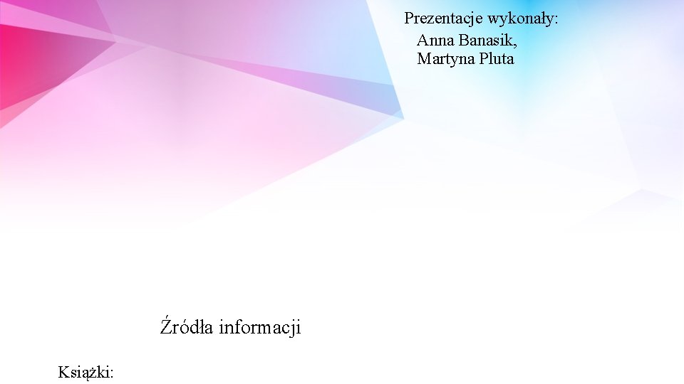 Prezentacje wykonały: Anna Banasik, Martyna Pluta Źródła informacji Książki: 