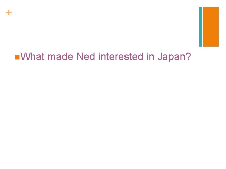+ n. What made Ned interested in Japan? 