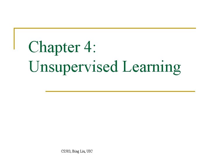 Chapter 4: Unsupervised Learning CS 583, Bing Liu, UIC 