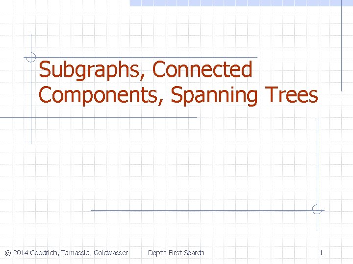 Subgraphs, Connected Components, Spanning Trees © 2014 Goodrich, Tamassia, Goldwasser Depth-First Search 1 