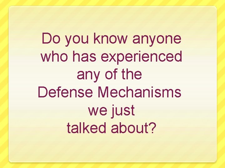 Do you know anyone who has experienced any of the Defense Mechanisms we just