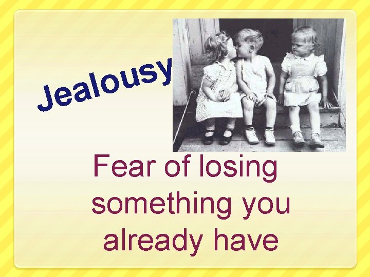 y s u o l a e J Fear of losing something you already