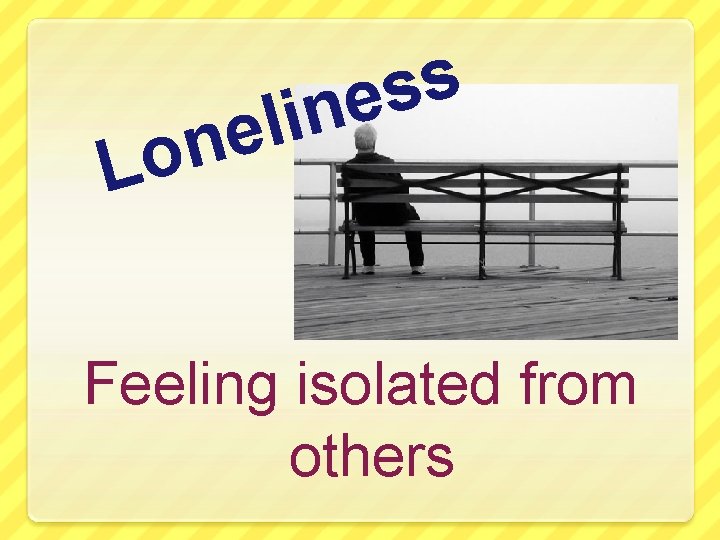 n o L s s e n i l e Feeling isolated from others