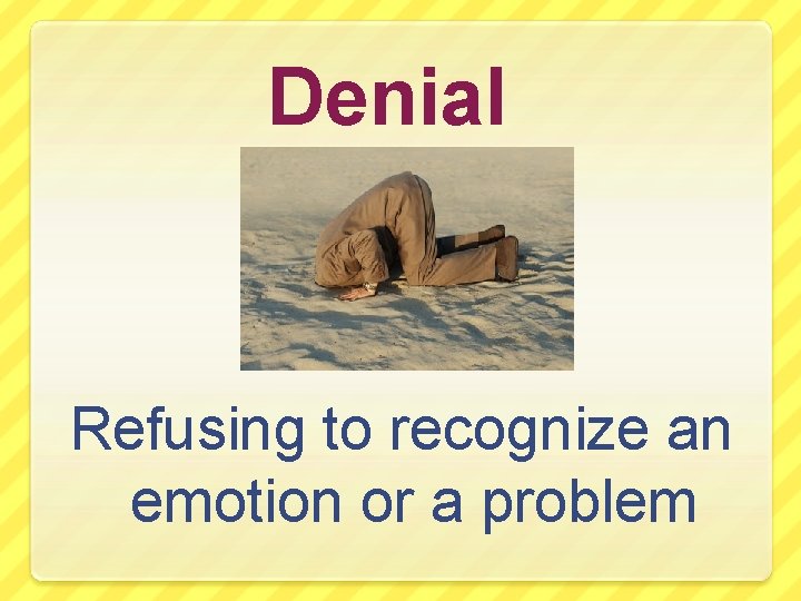 Denial Refusing to recognize an emotion or a problem 