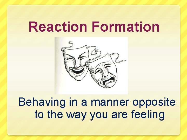 Reaction Formation Behaving in a manner opposite to the way you are feeling 
