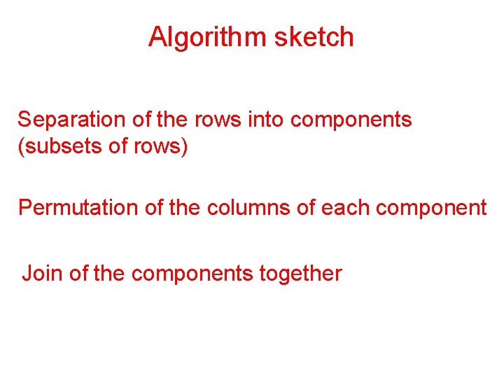 Algorithm sketch Separation of the rows into components (subsets of rows) Permutation of the