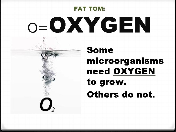 FAT TOM: O= OXYGEN Some microorganisms need OXYGEN to grow. Others do not. PROPERTY