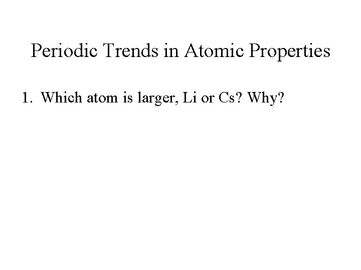 Periodic Trends in Atomic Properties 1. Which atom is larger, Li or Cs? Why?