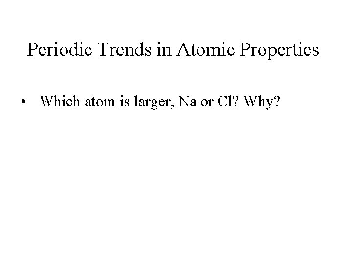 Periodic Trends in Atomic Properties • Which atom is larger, Na or Cl? Why?