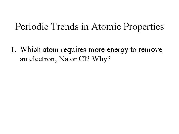 Periodic Trends in Atomic Properties 1. Which atom requires more energy to remove an