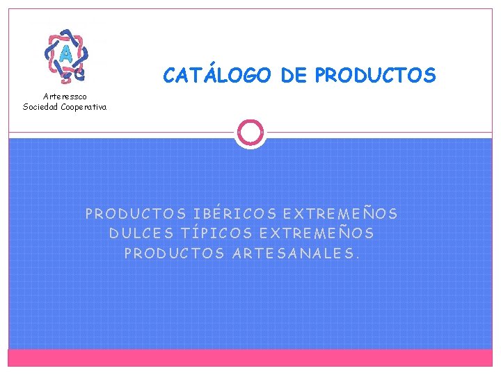 CATÁLOGO DE PRODUCTOS Arteressco Sociedad Cooperativa PRODUCTOS IBÉRICOS EXTREMEÑOS DULCES TÍPICOS EXTREMEÑOS PRODUCTOS ARTESANALES.