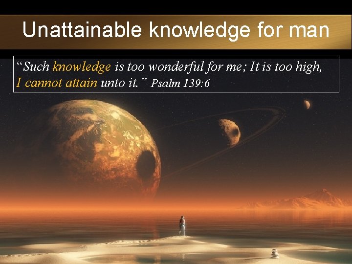 Unattainable knowledge for man “Such knowledge is too wonderful for me; It is too