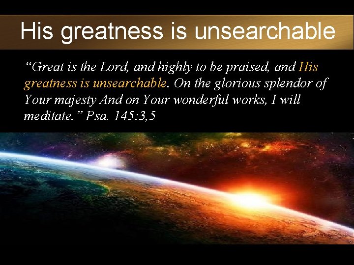 His greatness is unsearchable “Great is the Lord, and highly to be praised, and