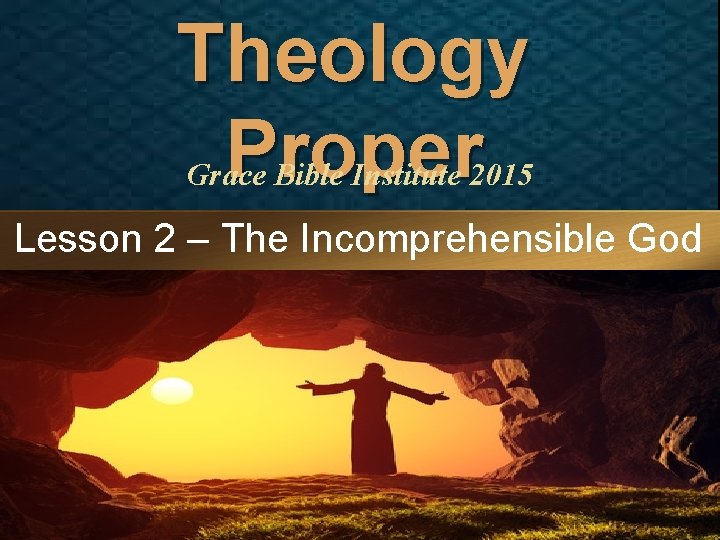 Theology Proper Grace Bible Institute 2015 Lesson 2 – The Incomprehensible God 