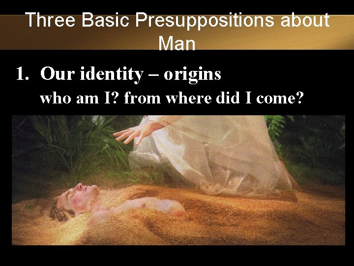 Three Basic Presuppositions about Man 1. Our identity – origins who am I? from