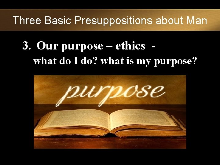 Three Basic Presuppositions about Man 3. Our purpose – ethics what do I do?
