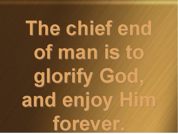 The chief end of man is to glorify God, and enjoy Him forever. 