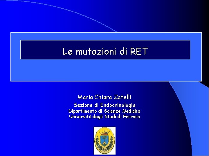 Le mutazioni di RET Maria Chiara Zatelli Sezione di Endocrinologia Dipartimento di Scienze Mediche