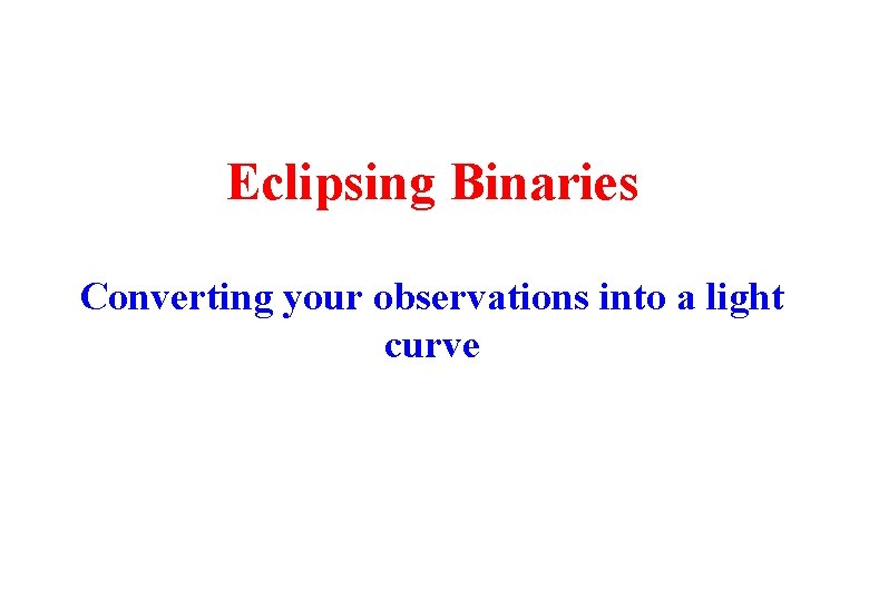 Eclipsing Binaries Converting your observations into a light curve 