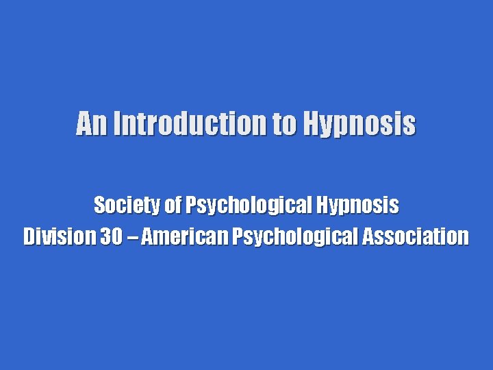 An Introduction to Hypnosis Society of Psychological Hypnosis Division 30 – American Psychological Association
