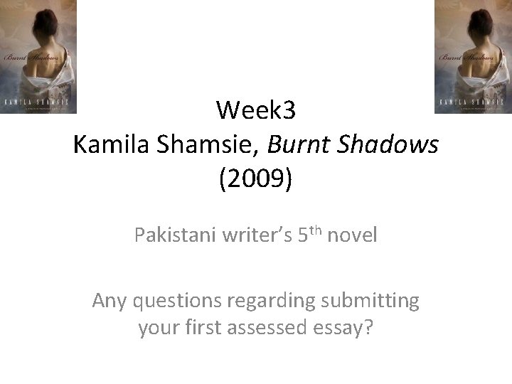 Week 3 Kamila Shamsie, Burnt Shadows (2009) Pakistani writer’s 5 th novel Any questions