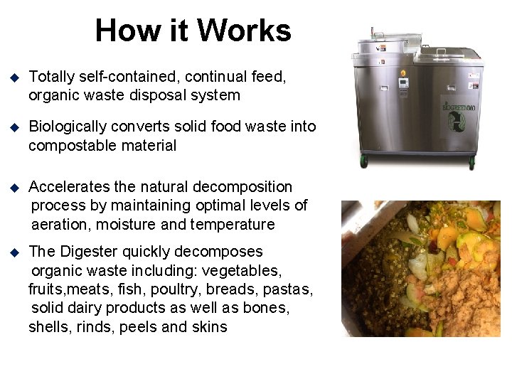 How it Works Totally self-contained, continual feed, organic waste disposal system Biologically converts solid