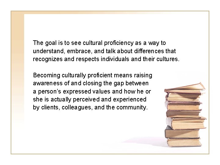 The goal is to see cultural proficiency as a way to understand, embrace, and