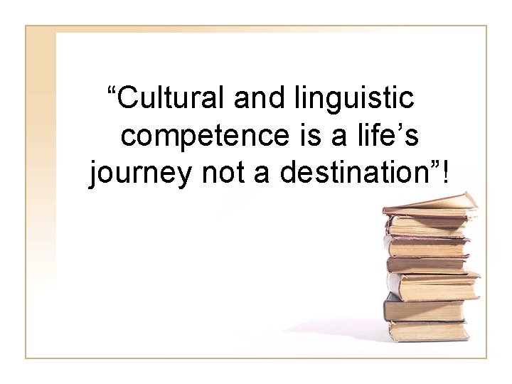 “Cultural and linguistic competence is a life’s journey not a destination”! 