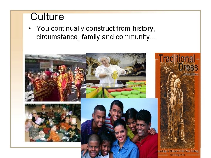 Culture • You continually construct from history, circumstance, family and community… 