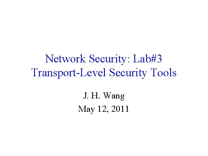 Network Security: Lab#3 Transport-Level Security Tools J. H. Wang May 12, 2011 Network Security: Lab#3 Transport-Level Security Tools J. H. Wang May 12, 2011