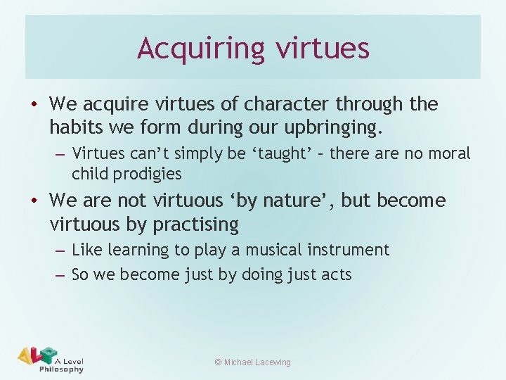 Acquiring virtues • We acquire virtues of character through the habits we form during