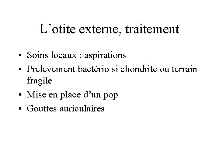 L’otite externe, traitement • Soins locaux : aspirations • Prélevement bactério si chondrite ou