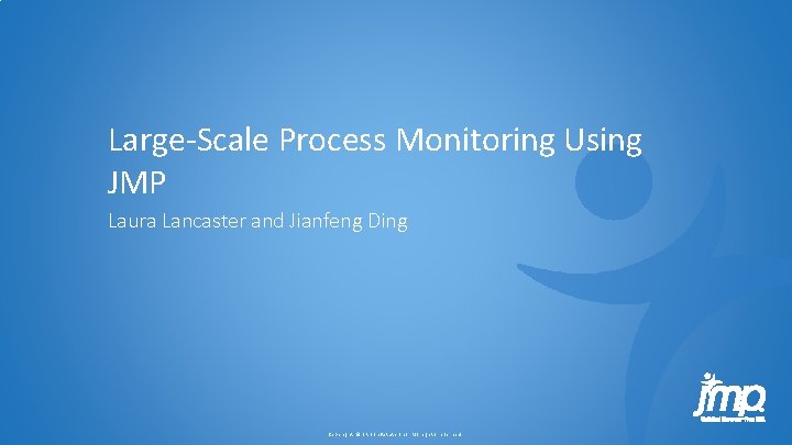 Large-Scale Process Monitoring Using JMP Laura Lancaster and Jianfeng Ding Copyright © SAS Inst