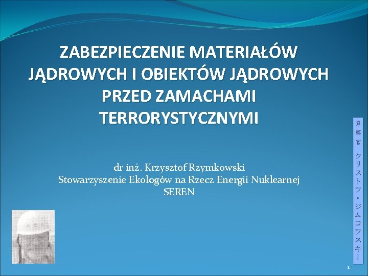 ZABEZPIECZENIE MATERIAŁÓW JĄDROWYCH I OBIEKTÓW JĄDROWYCH PRZED ZAMACHAMI TERRORYSTYCZNYMI dr inż. Krzysztof Rzymkowski Stowarzyszenie