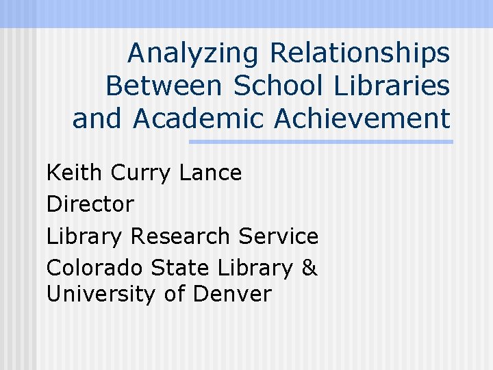 Analyzing Relationships Between School Libraries and Academic Achievement Keith Curry Lance Director Library Research