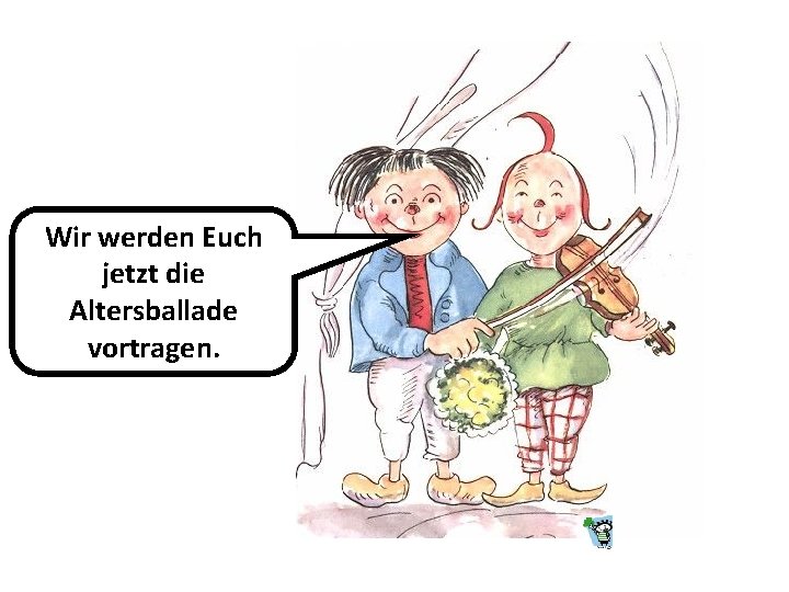 Wir werden Euch jetzt die Altersballade vortragen. 