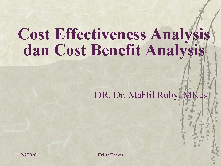 Cost Effectiveness Analysis dan Cost Benefit Analysis DR. Dr. Mahlil Ruby, MKes 12/2/2020 Kuliah