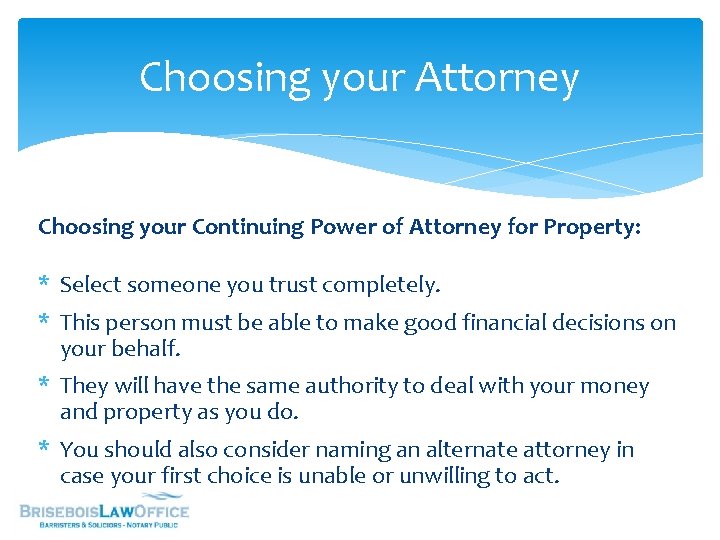 Choosing your Attorney Choosing your Continuing Power of Attorney for Property: * Select someone
