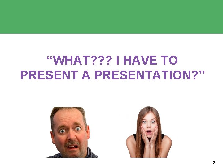 “WHAT? ? ? I HAVE TO PRESENT A PRESENTATION? ” 2 “WHAT? ? ? I HAVE TO PRESENT A PRESENTATION? ” 2