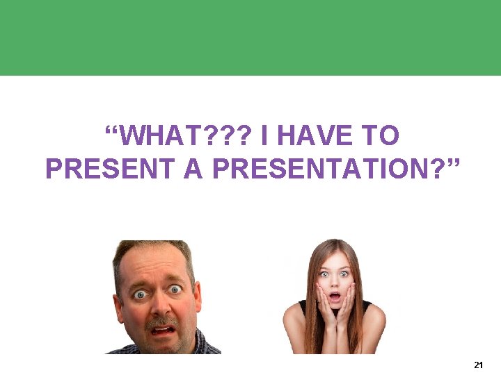 “WHAT? ? ? I HAVE TO PRESENT A PRESENTATION? ” 21 “WHAT? ? ? I HAVE TO PRESENT A PRESENTATION? ” 21